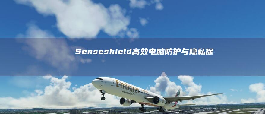 Senseshield：高效电脑防护与隐私保护软件解析