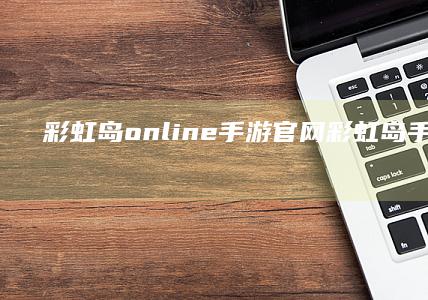 彩虹岛online手游官网-彩虹岛手游官网下载 (彩虹岛online端游职业推荐)