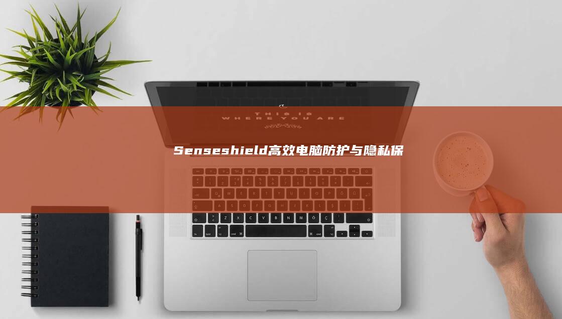 Senseshield：高效电脑防护与隐私保护软件解析